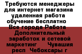 Требуются менеджеры для интернет магазина, удаленная работа, обучение бесплатно, - Все города Работа » Дополнительный заработок и сетевой маркетинг   . Чувашия респ.,Чебоксары г.